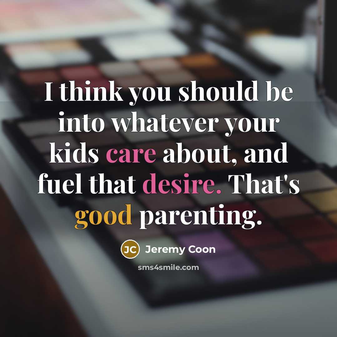 “I think you should be into whatever your kids care about, and fuel that desire. That's good parenting.” quote by Jeremy Coon
