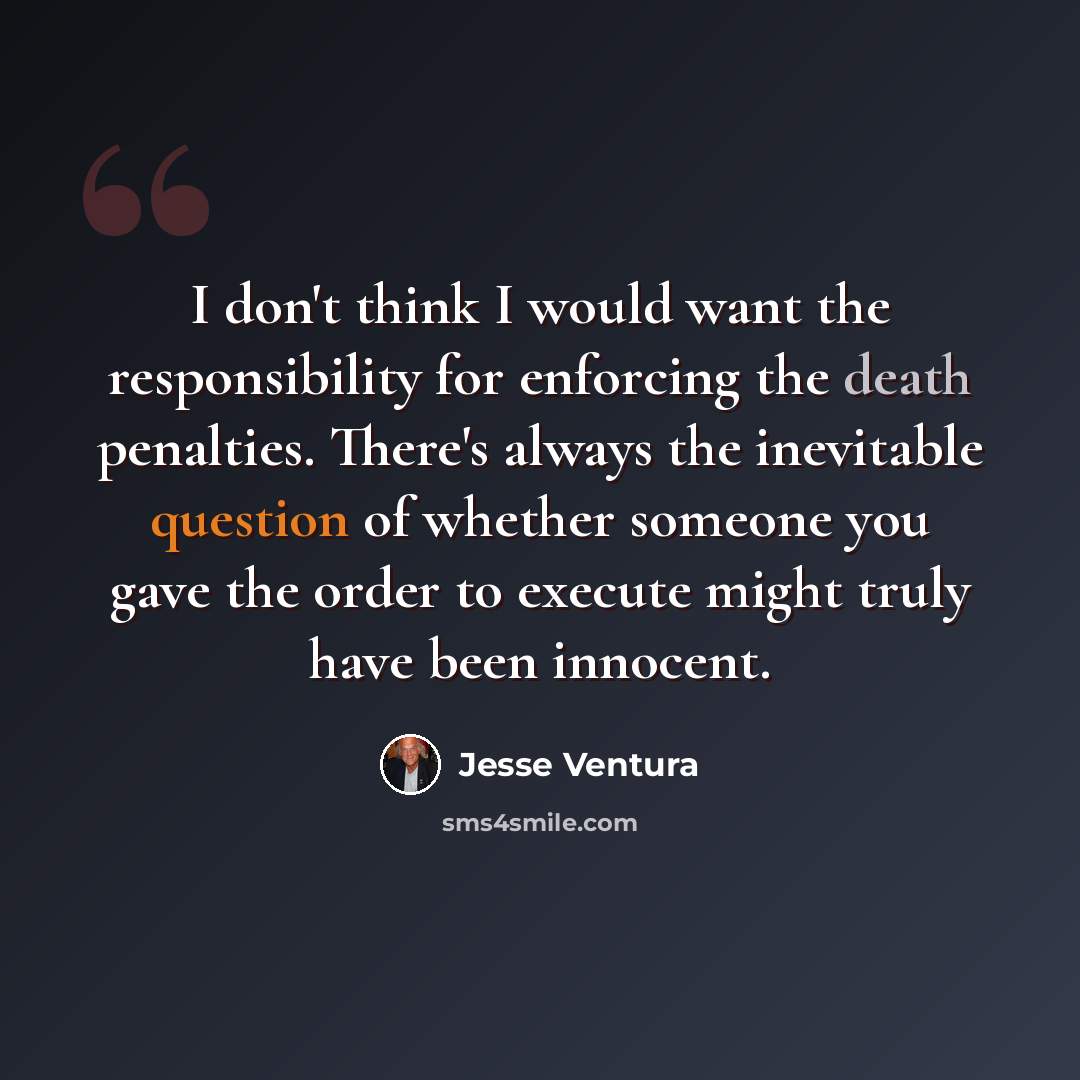 “I don't think I would want the responsibility for enforcing the death penalties. There's always the inevitable question of whether someone you gave the order to execute might truly have been innocent.” quote by Jesse Ventura
