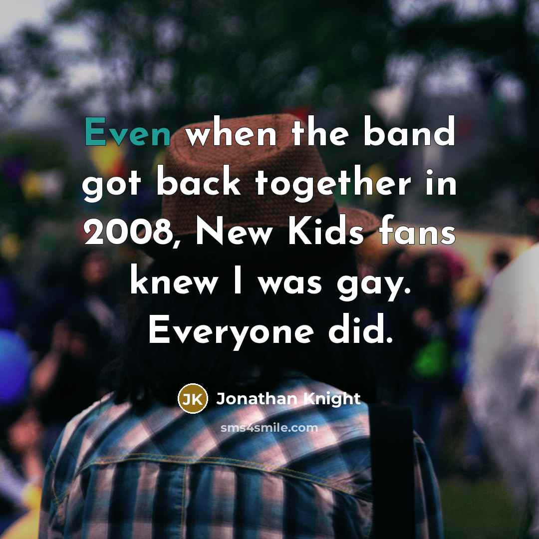 “Even when the band got back together in 2008, New Kids fans knew I was gay. Everyone did.” quote by Jonathan Knight