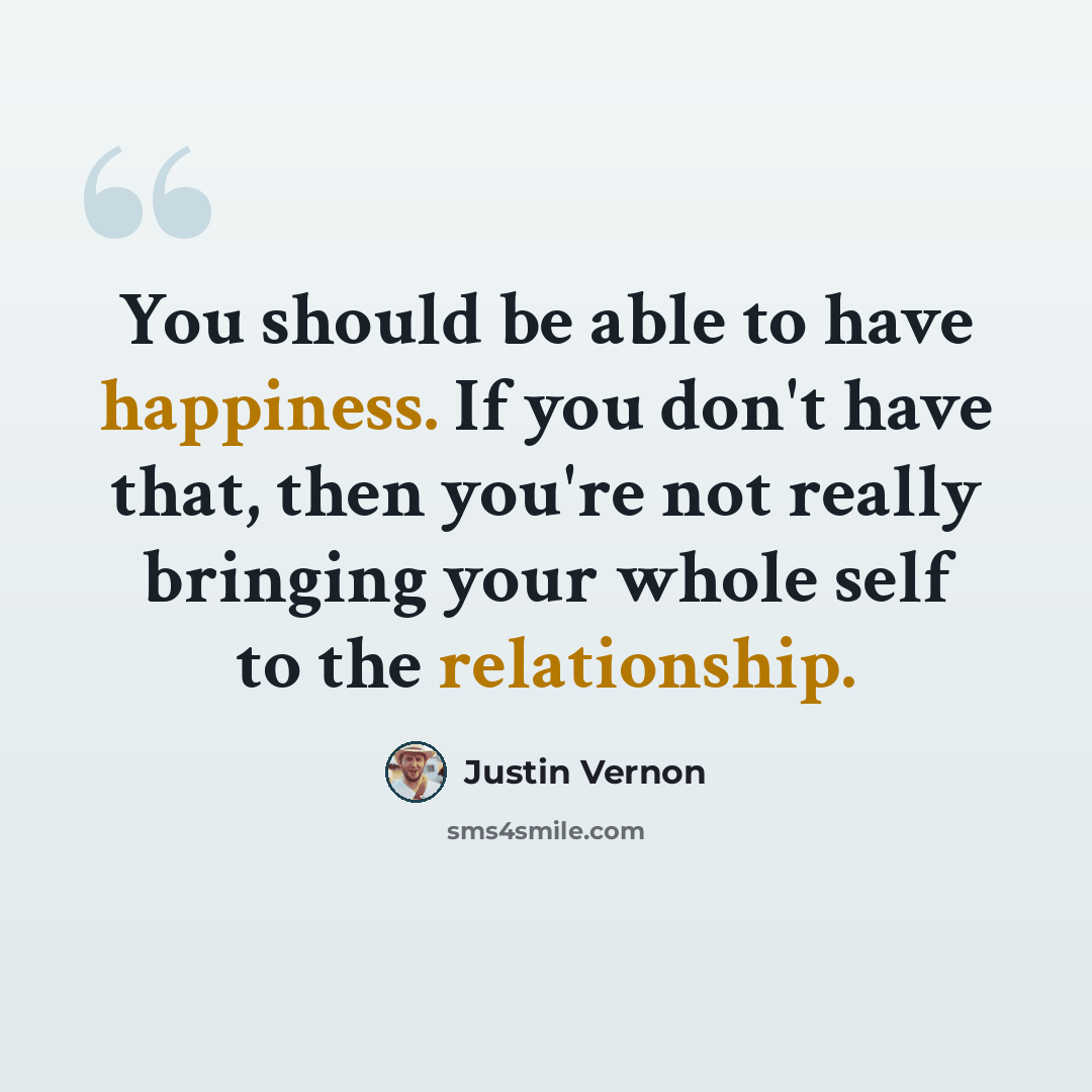 “You should be able to have happiness. If you don't have that, then you're not really bringing your whole self to the relationship.” quote by Justin Vernon