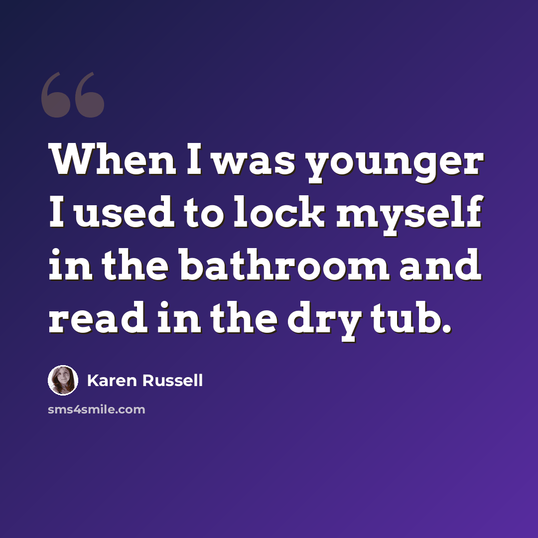 “When I was younger I used to lock myself in the bathroom and read in the dry tub.” quote by Karen Russell