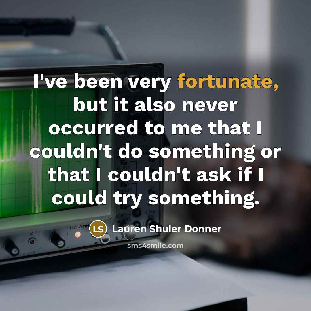 “I've been very fortunate, but it also never occurred to me that I couldn't do something or that I couldn't ask if I could try something.” quote by Lauren Shuler Donner