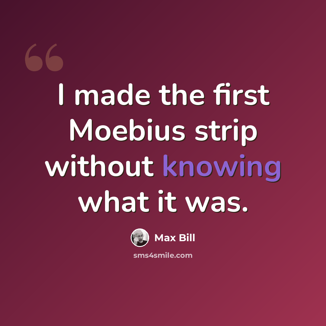“I made the first Moebius strip without knowing what it was.” quote by Max Bill