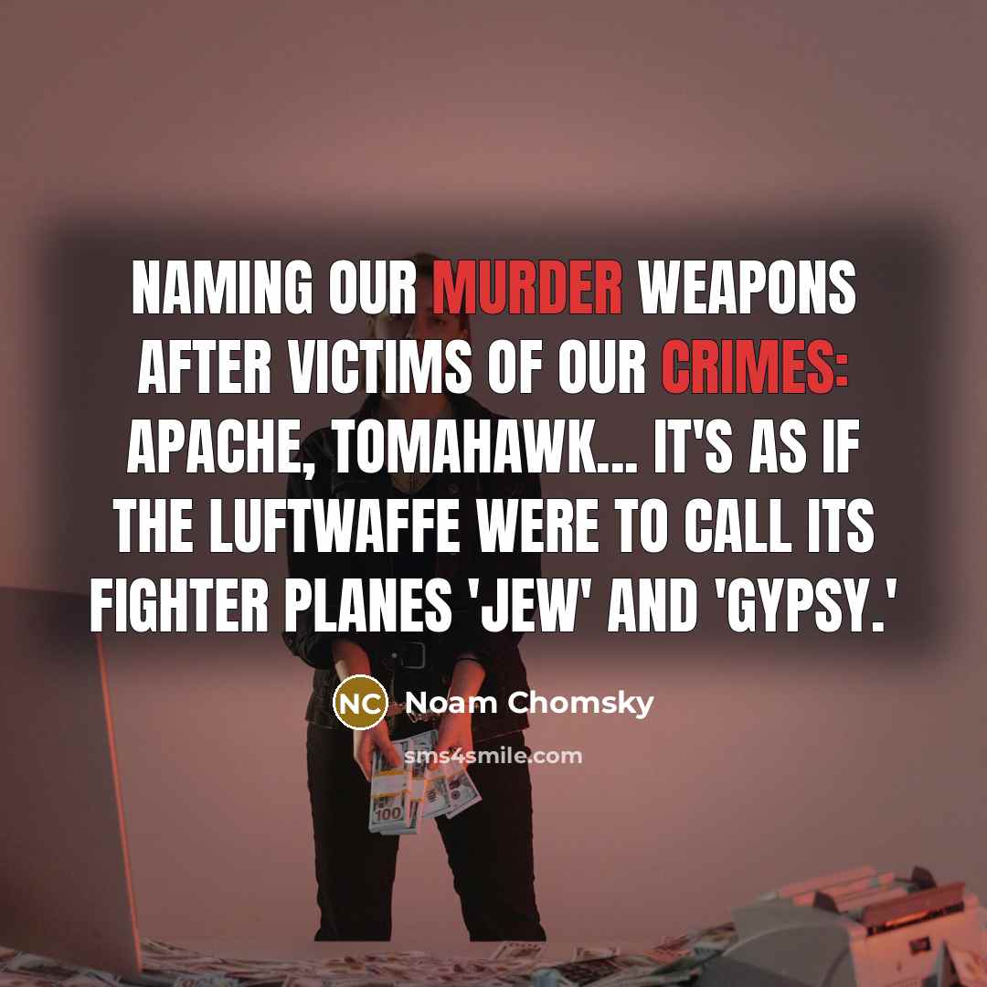 “Naming our murder weapons after victims of our crimes: Apache, Tomahawk... It's as if the Luftwaffe were to call its fighter planes 'Jew' and 'Gypsy.'” quote by Noam Chomsky