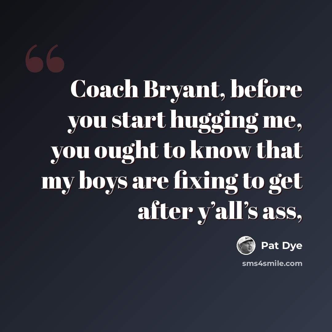 “Coach Bryant, before you start hugging me, you ought to know that my boys are fixing to get after y’all’s ass,” quote by Pat Dye