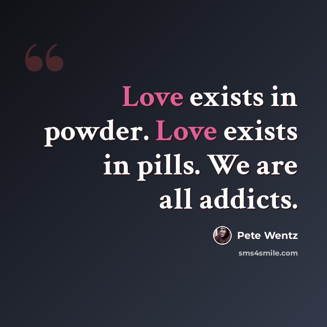 “Love exists in powder. Love exists in pills. We are all addicts.” quote by Pete Wentz