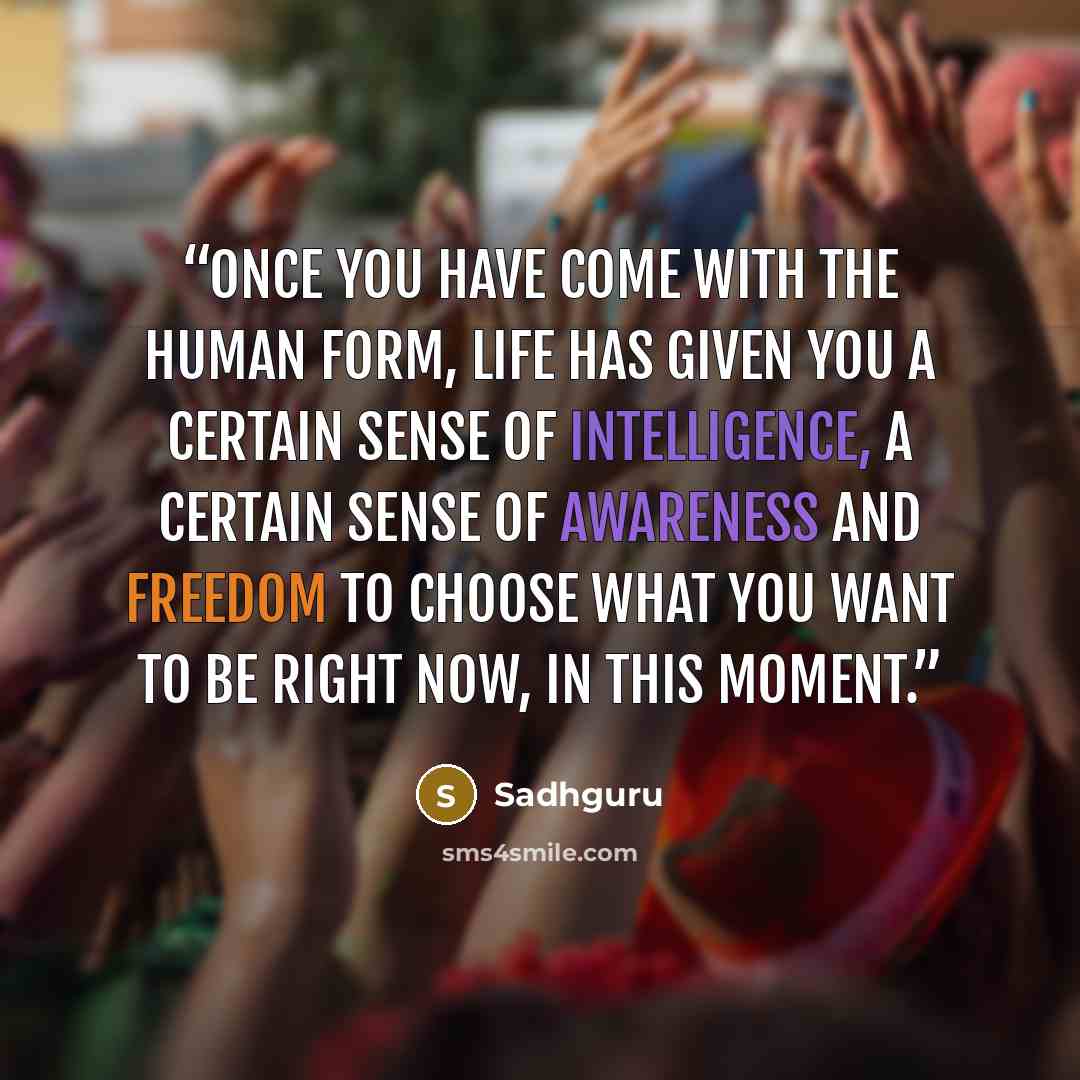“Once you have come with the human form, life has given you a certain sense of intelligence, a certain sense of awareness and freedom to choose what you want to be right now, in this moment.” quote by Sadhguru