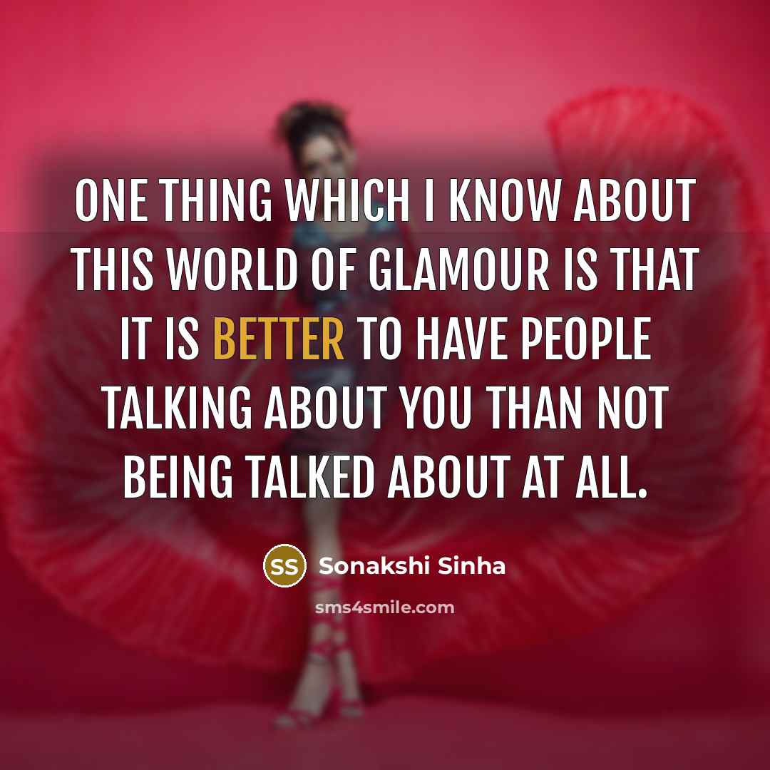 “One thing which I know about this world of glamour is that it is better to have people talking about you than not being talked about at all.” quote by Sonakshi Sinha