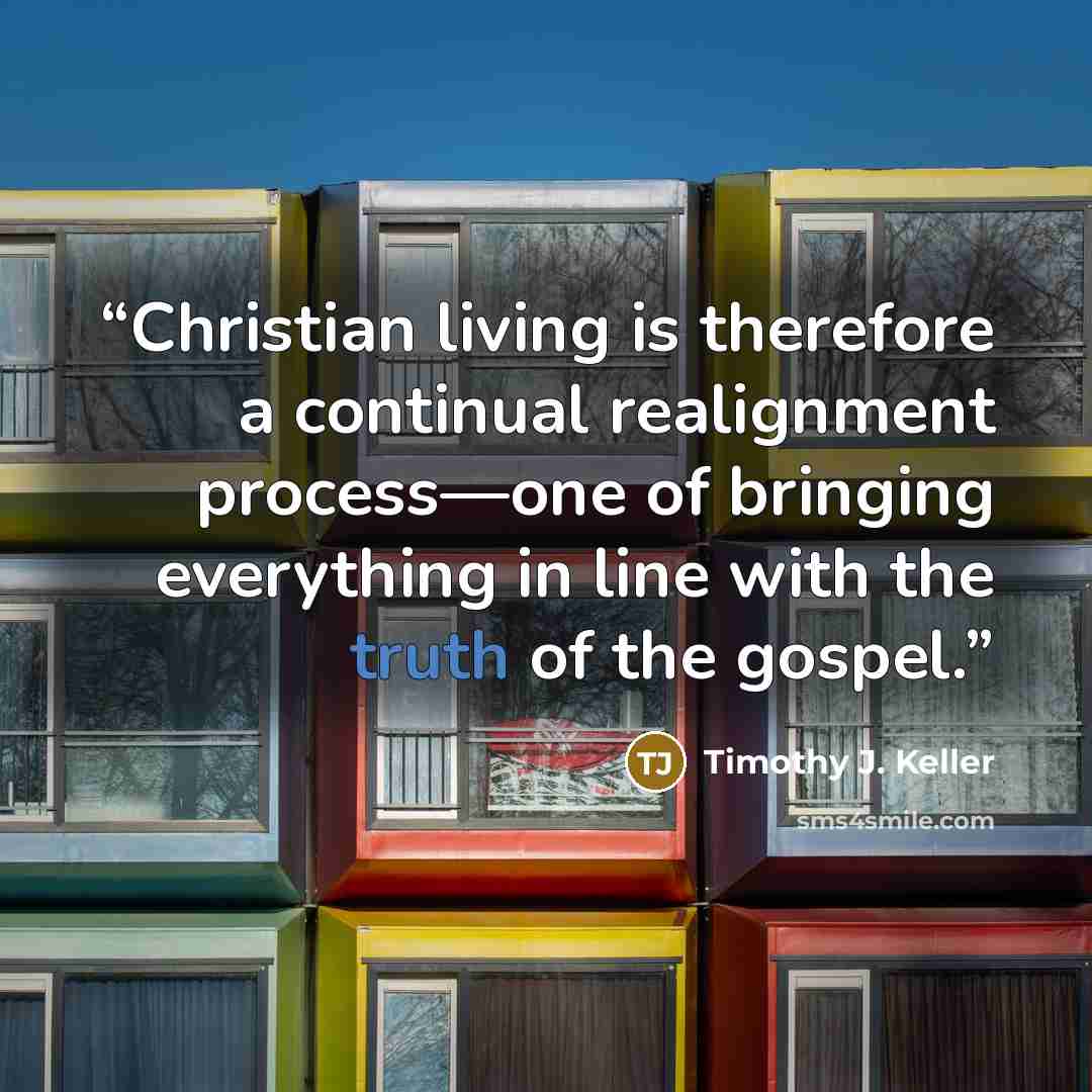 “Christian living is therefore a continual realignment process—one of bringing everything in line with the truth of the gospel.” quote by Timothy J. Keller