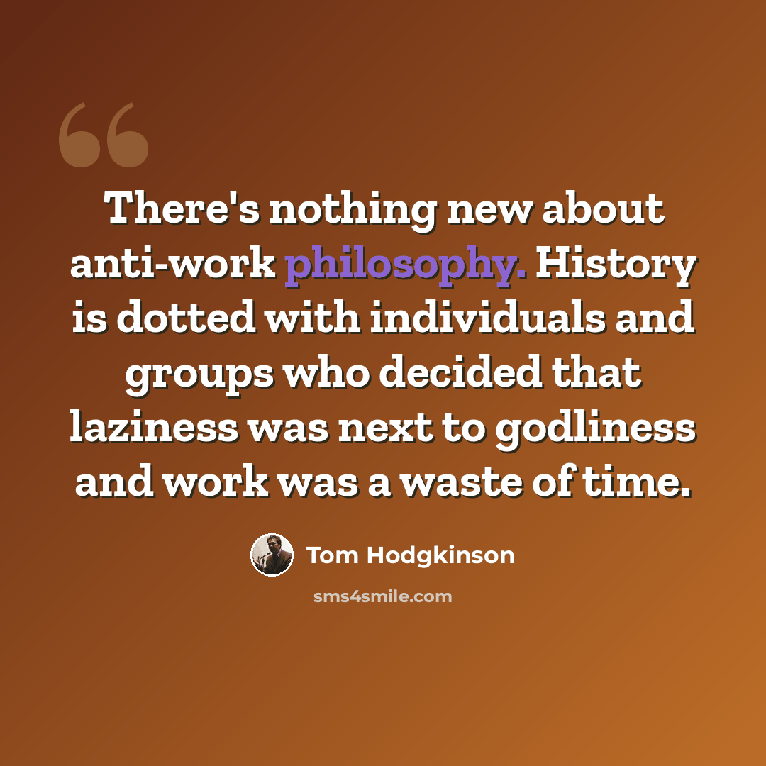 “There's nothing new about anti-work philosophy. History is dotted with individuals and groups who decided that laziness was next to godliness and work was a waste of time.” quote by Tom Hodgkinson