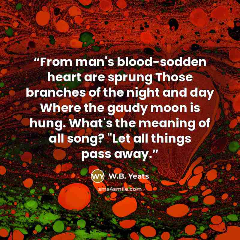 “From man's blood-sodden heart are sprung Those branches of the night and day Where the gaudy moon is hung. What's the meaning of all song? "Let all things pass away.” quote by W.B. Yeats
