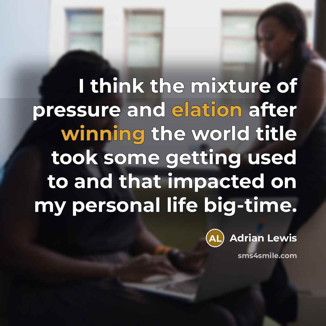 “I think the mixture of pressure and elation after winning the world title took some getting used to and that impacted on my personal life big-time.” quote by Adrian Lewis