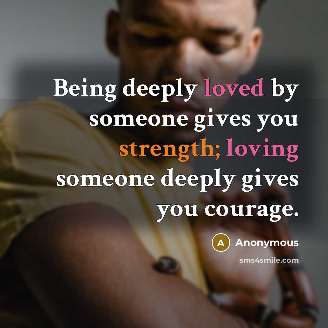 “Being deeply loved by someone gives you strength; loving someone deeply gives you courage.” quote by Anonymous