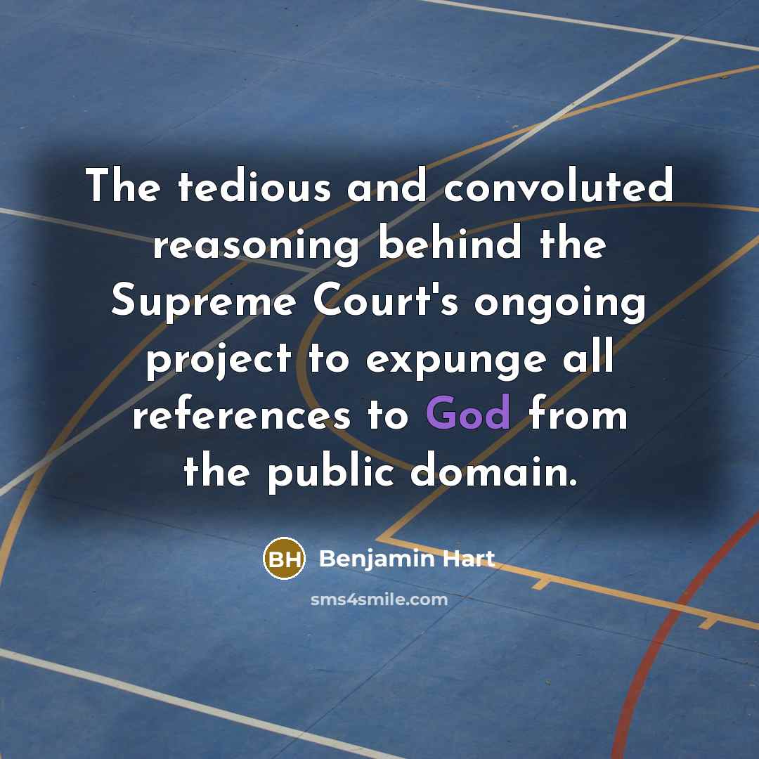 “The tedious and convoluted reasoning behind the Supreme Court's ongoing project to expunge all references to God from the public domain.” quote by Benjamin Hart