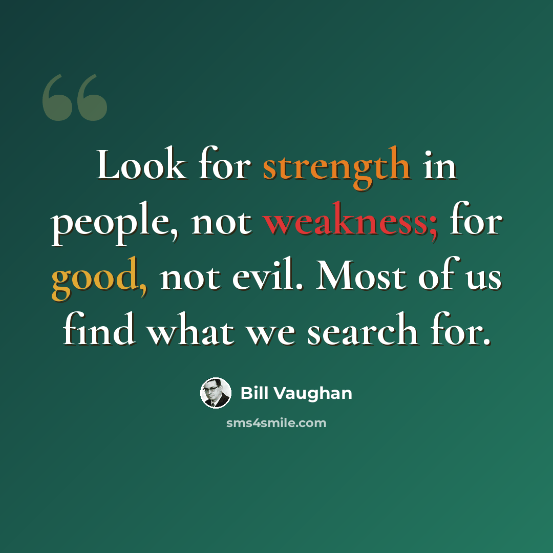 “Look for strength in people, not weakness; for good, not evil. Most of us find what we search for.” quote by Bill Vaughan