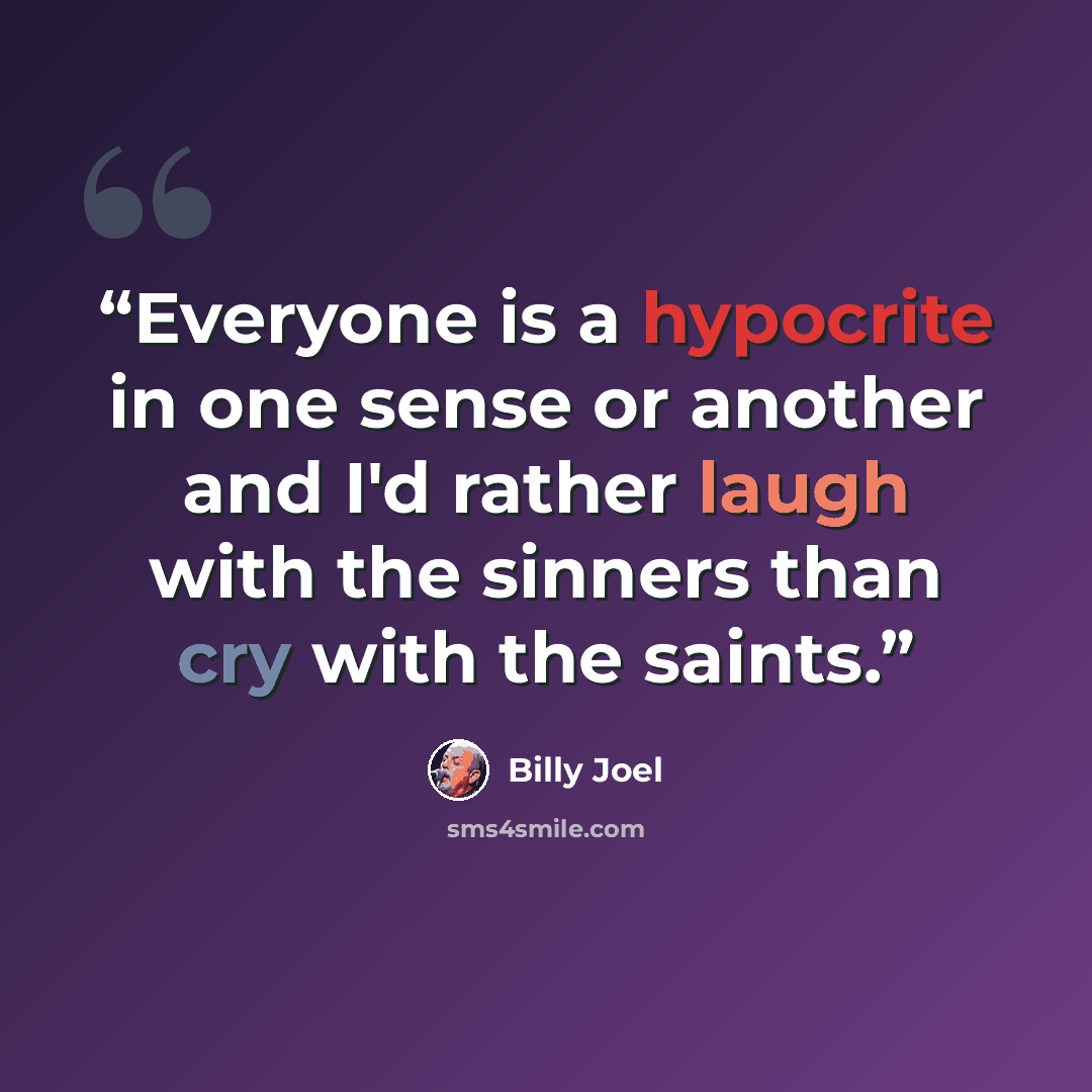 “Everyone is a hypocrite in one sense or another and I'd rather laugh with the sinners than cry with the saints.” quote by Billy Joel