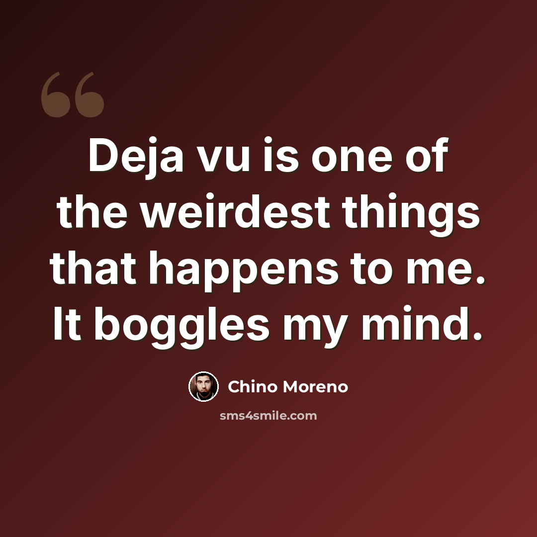 “Deja vu is one of the weirdest things that happens to me. It boggles my mind.” quote by Chino Moreno
