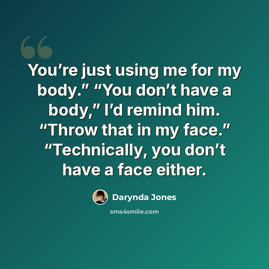 “You’re just using me for my body.” “You don’t have a body,” I’d remind him. “Throw that in my face.” “Technically, you don’t have a face either.” quote by Darynda Jones