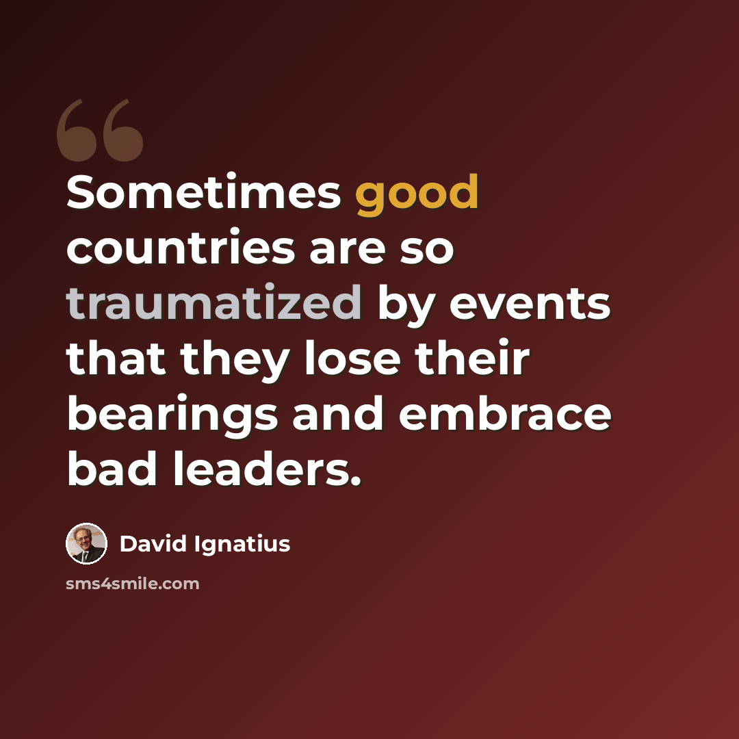“Sometimes good countries are so traumatized by events that they lose their bearings and embrace bad leaders.” quote by David Ignatius