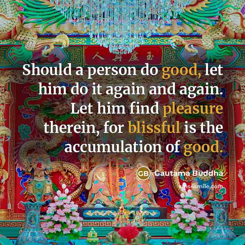 “Should a person do good, let him do it again and again. Let him find pleasure therein, for blissful is the accumulation of good.” quote by Gautama Buddha
