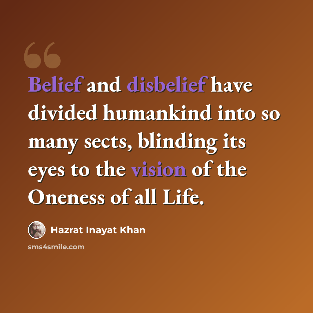 “Belief and disbelief have divided humankind into so many sects, blinding its eyes to the vision of the Oneness of all Life.” quote by Hazrat Inayat Khan