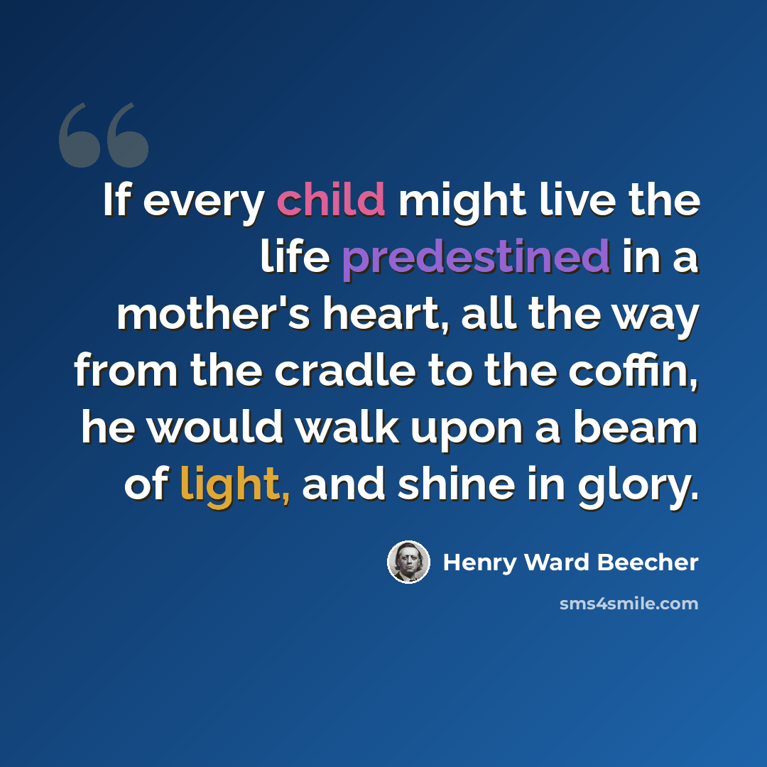 “If every child might live the life predestined in a mother's heart, all the way from the cradle to the coffin, he would walk upon a beam of light, and shine in glory.” quote by Henry Ward Beecher