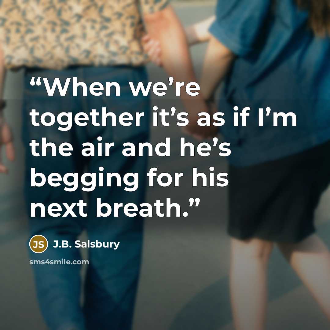“When we’re together it’s as if I’m the air and he’s begging for his next breath.” quote by J.B. Salsbury