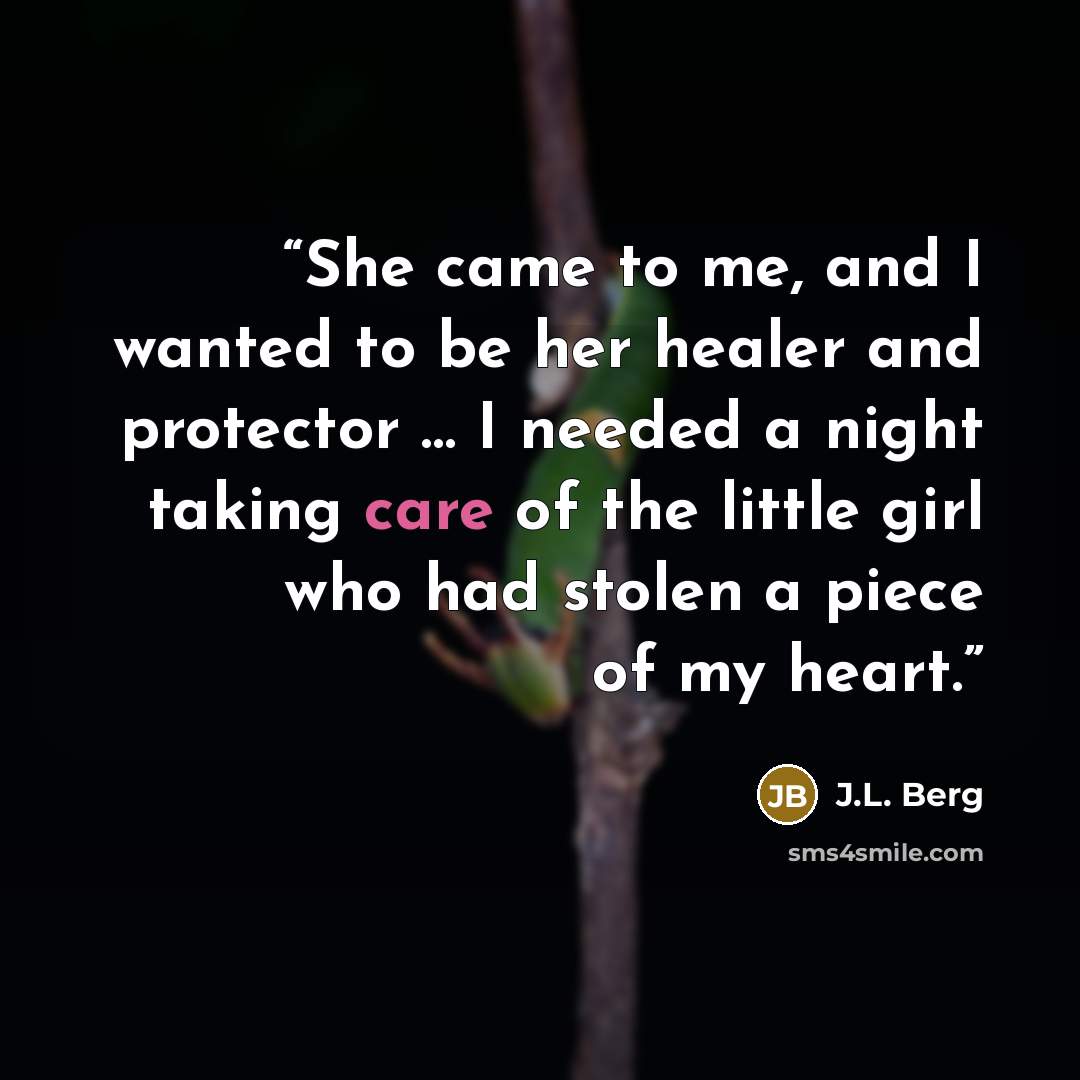 “She came to me, and I wanted to be her healer and protector … I needed a night taking care of the little girl who had stolen a piece of my heart.” quote by J.L. Berg