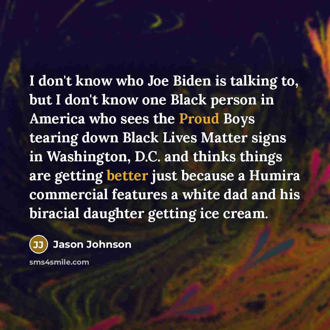 “I don't know who Joe Biden is talking to, but I don't know one Black person in America who sees the Proud Boys tearing down Black Lives Matter signs in Washington, D.C. and thinks things are getting better just because a Humira commercial features a white dad and his biracial daughter getting ice…” quote by Jason Johnson