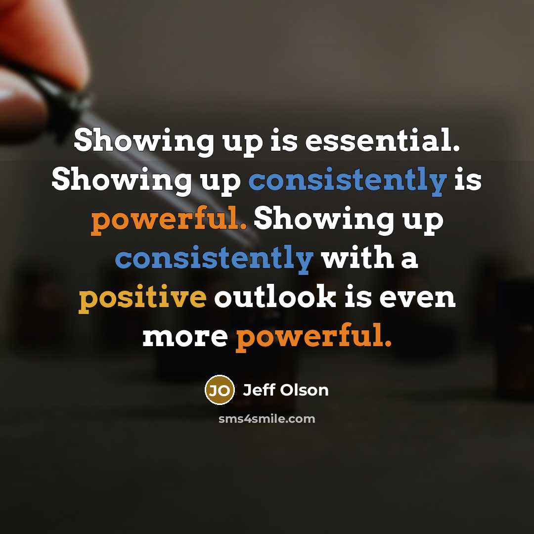 “Showing up is essential. Showing up consistently is powerful. Showing up consistently with a positive outlook is even more powerful.” quote by Jeff Olson