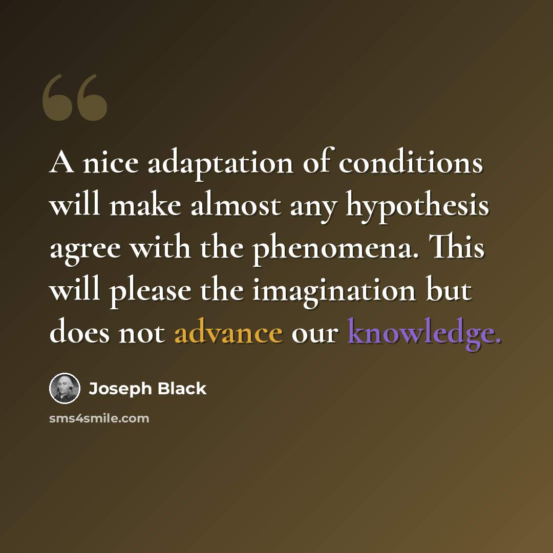 “A nice adaptation of conditions will make almost any hypothesis agree with the phenomena. This will please the imagination but does not advance our knowledge.” quote by Joseph Black