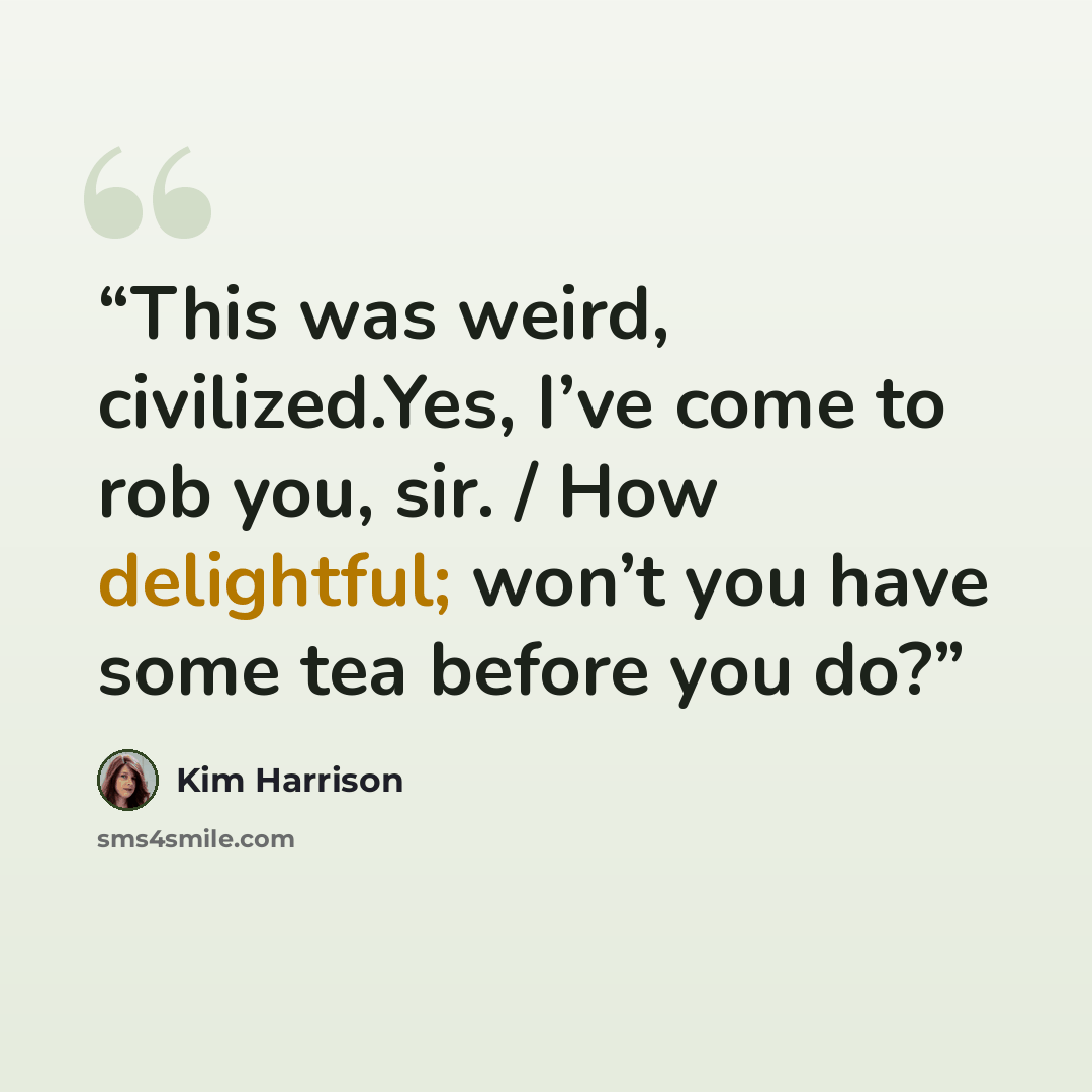 “This was weird, civilized.Yes, I’ve come to rob you, sir. / How delightful; won’t you have some tea before you do?” quote by Kim Harrison
