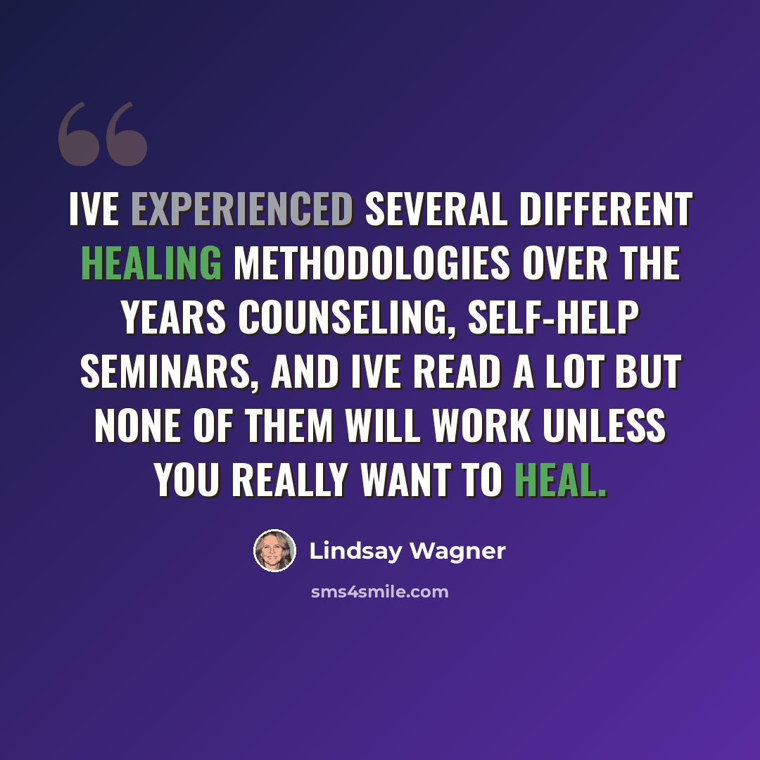 “Ive experienced several different healing methodologies over the years counseling, self-help seminars, and Ive read a lot but none of them will work unless you really want to heal.” quote by Lindsay Wagner