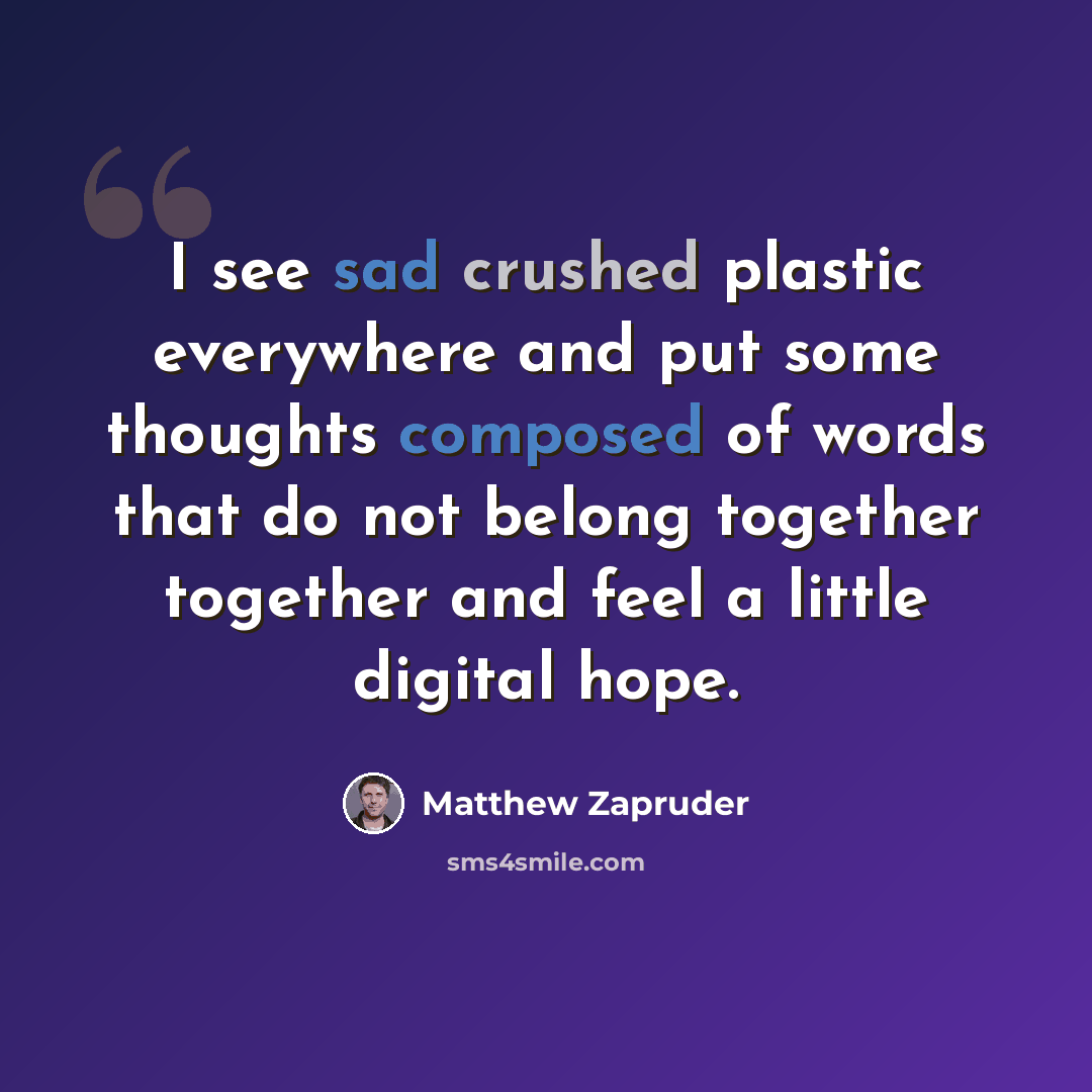 “I see sad crushed plastic everywhere and put some thoughts composed of words that do not belong together together and feel a little digital hope.” quote by Matthew Zapruder