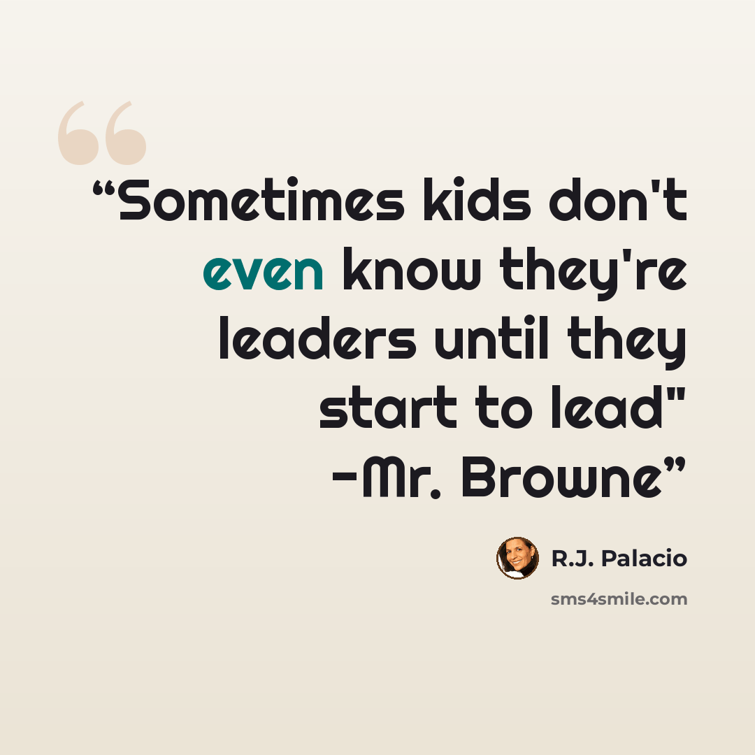 “Sometimes kids don't even know they're leaders until they start to lead" -Mr. Browne” quote by R.J. Palacio