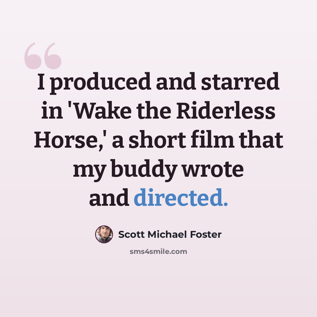 “I produced and starred in 'Wake the Riderless Horse,' a short film that my buddy wrote and directed.” quote by Scott Michael Foster