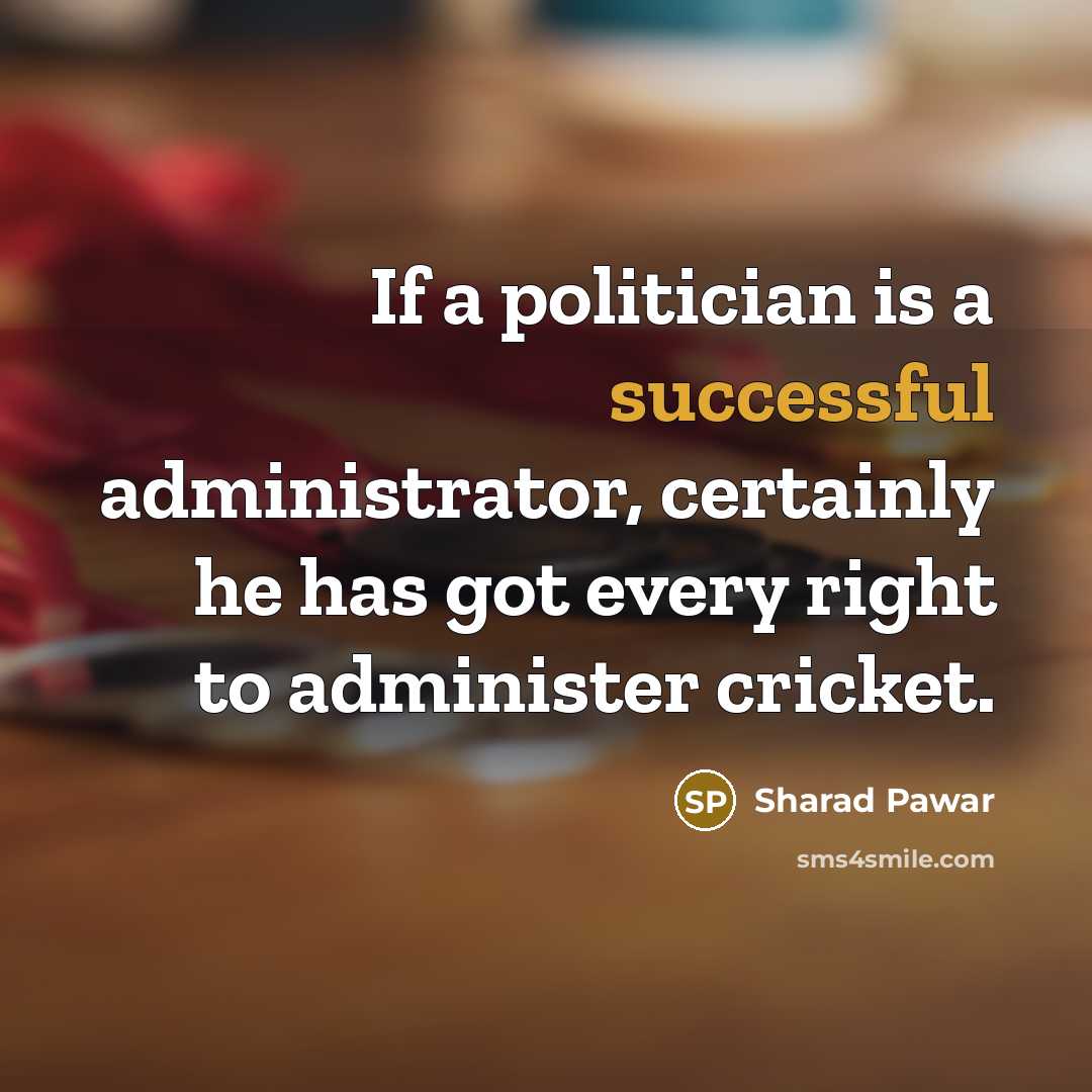 “If a politician is a successful administrator, certainly he has got every right to administer cricket.” quote by Sharad Pawar
