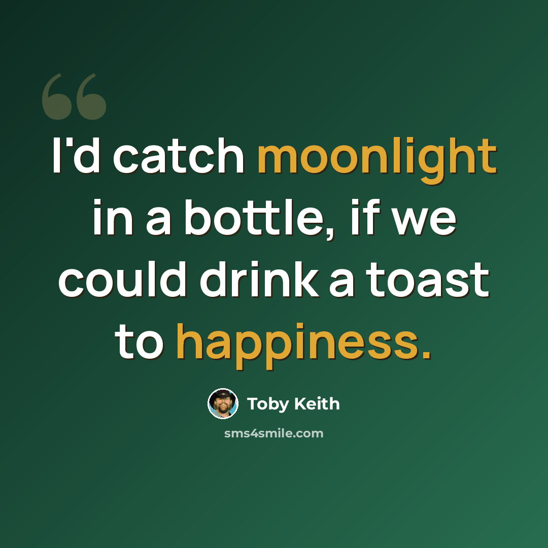 “I'd catch moonlight in a bottle, if we could drink a toast to happiness.” quote by Toby Keith