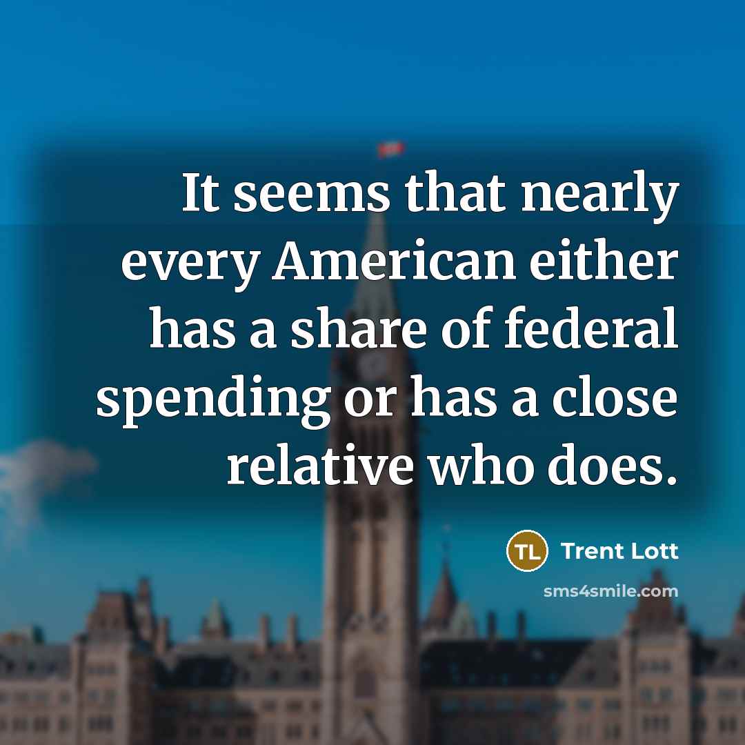 “It seems that nearly every American either has a share of federal spending or has a close relative who does.” quote by Trent Lott