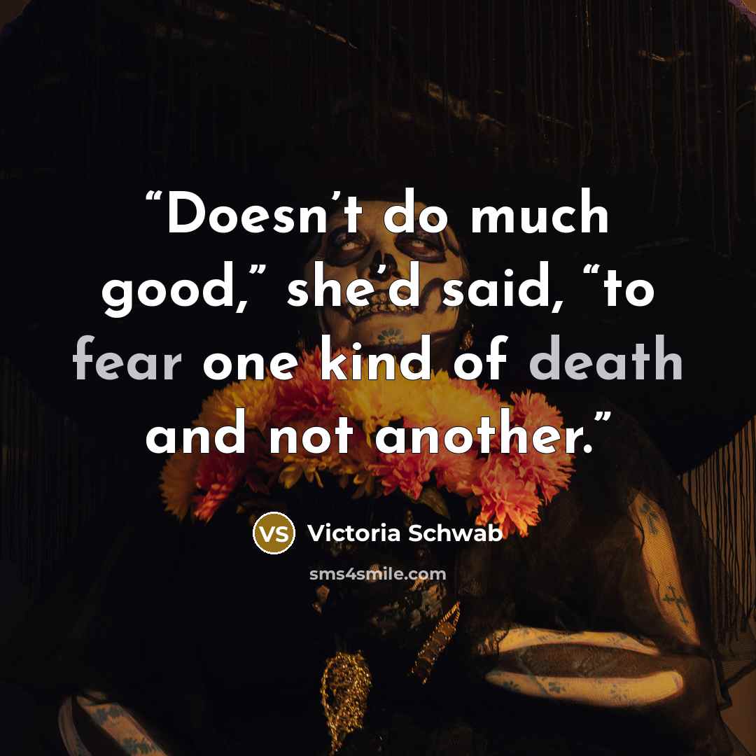 “Doesn’t do much good,” she’d said, “to fear one kind of death and not another.” quote by Victoria Schwab