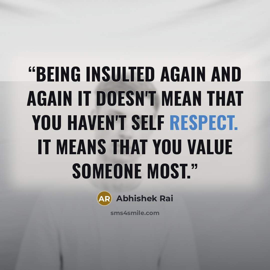 “Being insulted again and again it doesn't mean that you haven't self respect. It means that you value someone most.” quote by Abhishek Rai