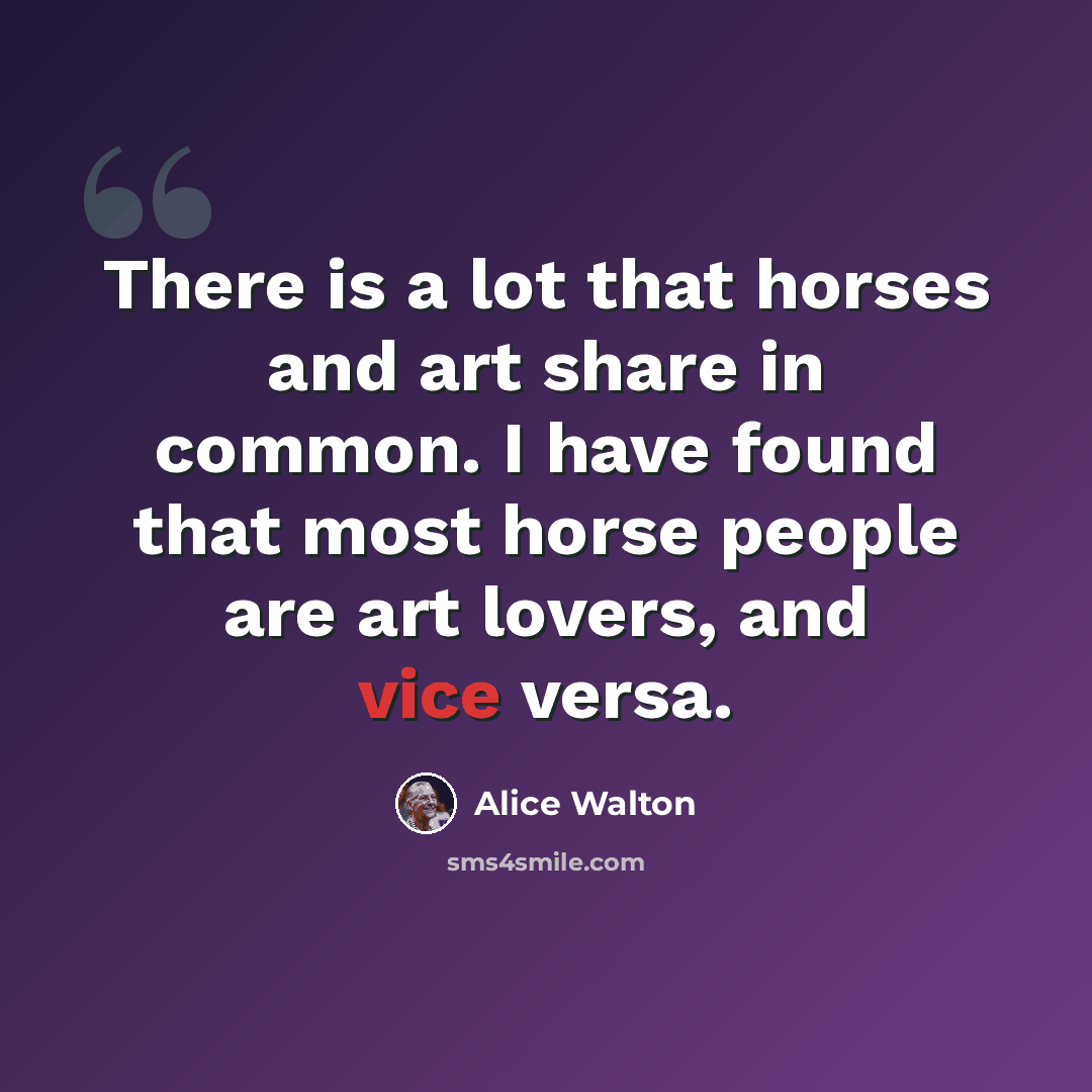 “There is a lot that horses and art share in common. I have found that most horse people are art lovers, and vice versa.” quote by Alice Walton