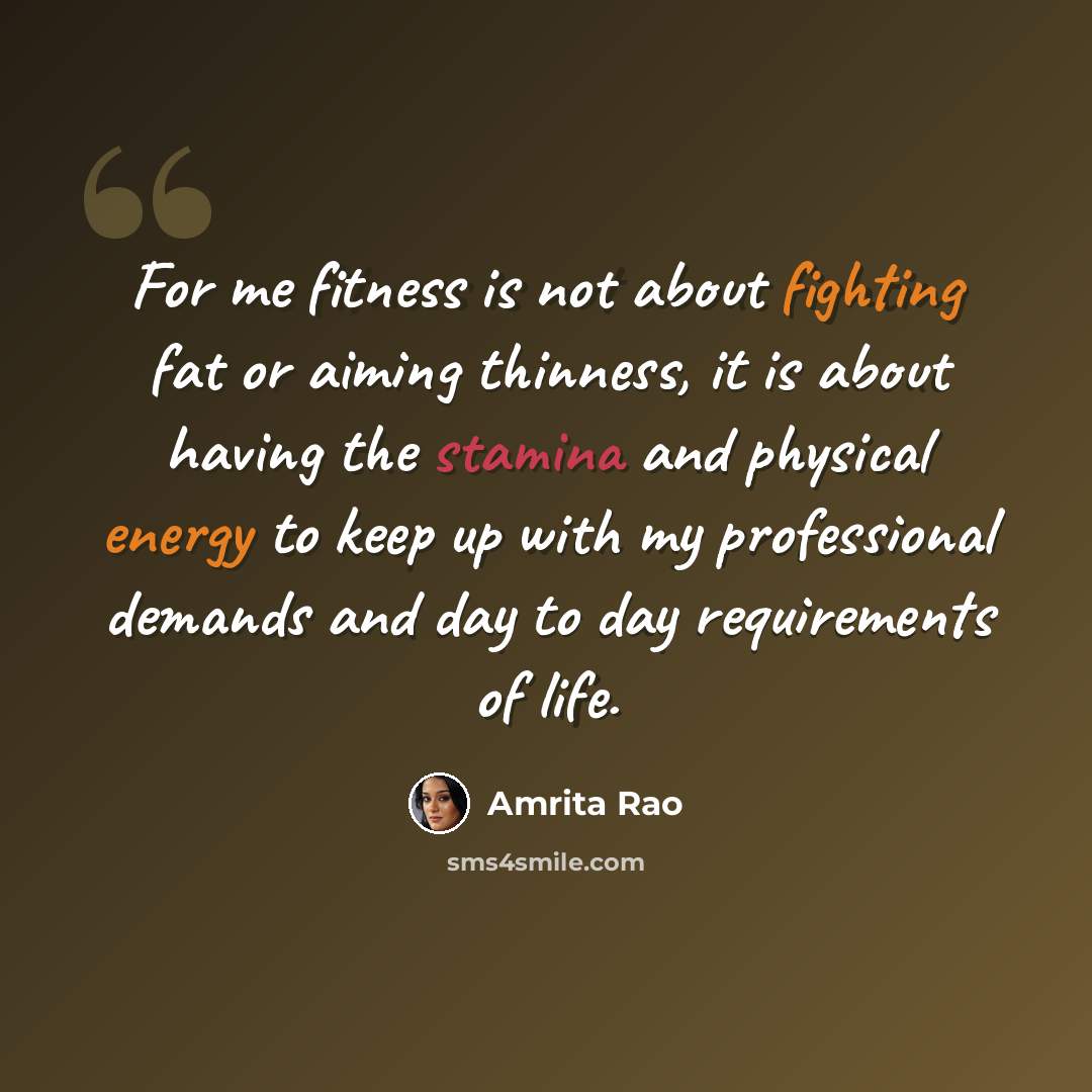 “For me fitness is not about fighting fat or aiming thinness, it is about having the stamina and physical energy to keep up with my professional demands and day to day requirements of life.” quote by Amrita Rao
