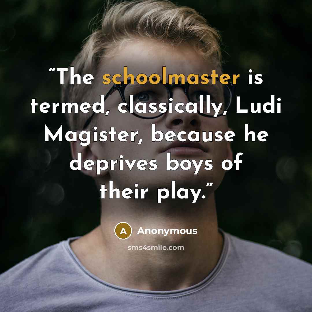 “The schoolmaster is termed, classically, Ludi Magister, because he deprives boys of their play.” quote by Anonymous