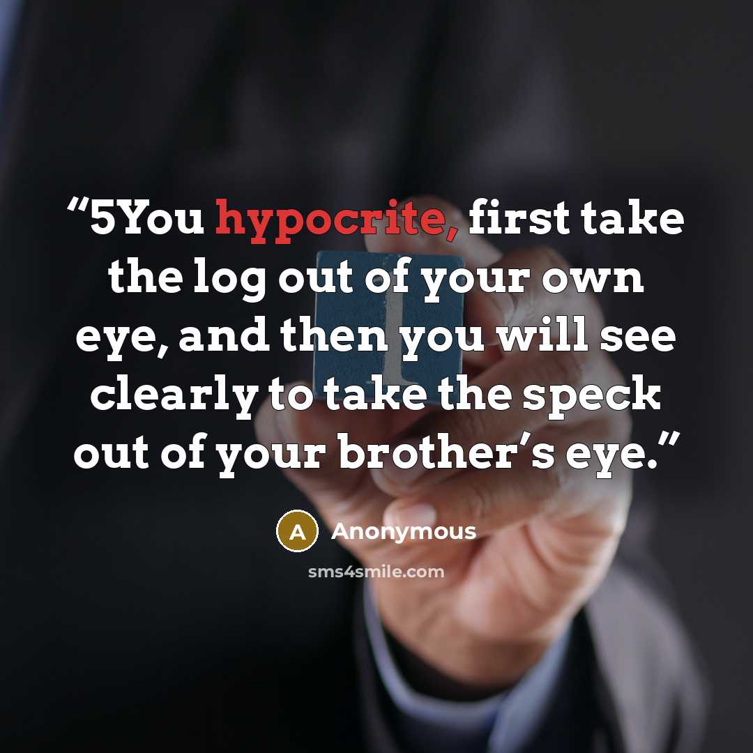 “5You hypocrite, first take the log out of your own eye, and then you will see clearly to take the speck out of your brother’s eye.” quote by Anonymous