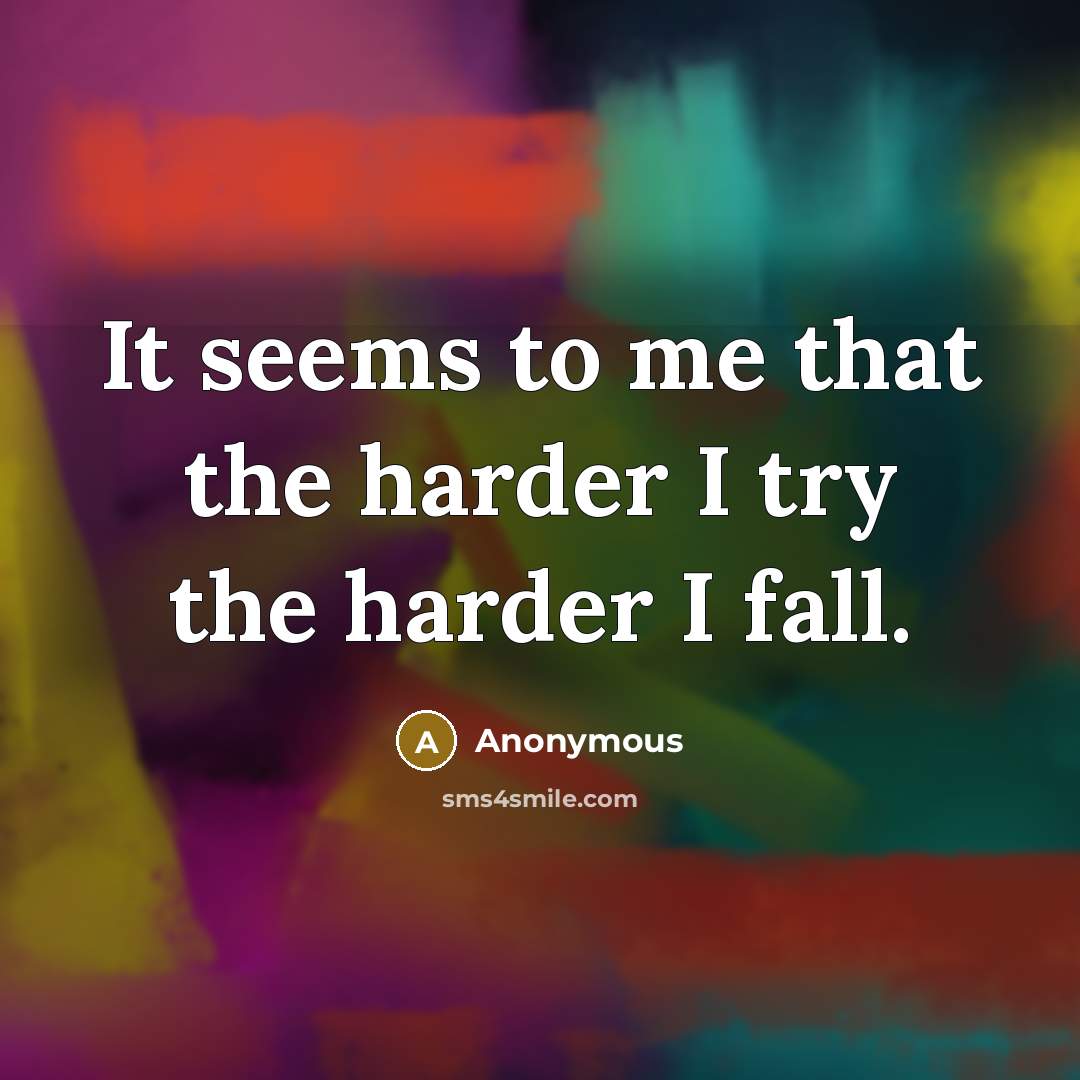 “It seems to me that the harder I try the harder I fall.” quote by Anonymous