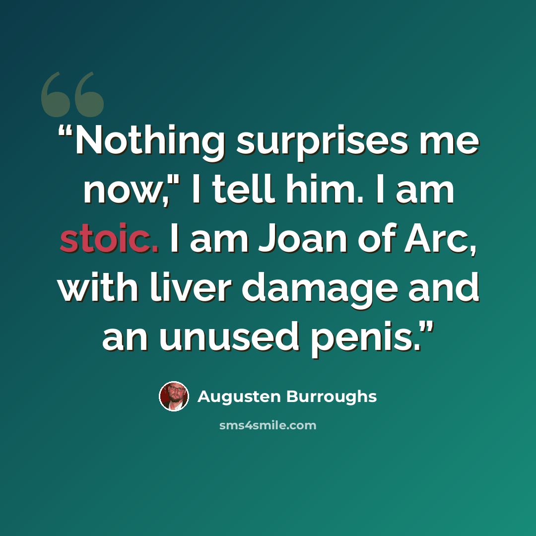 “Nothing surprises me now," I tell him. I am stoic. I am Joan of Arc, with liver damage and an unused penis.” quote by Augusten Burroughs