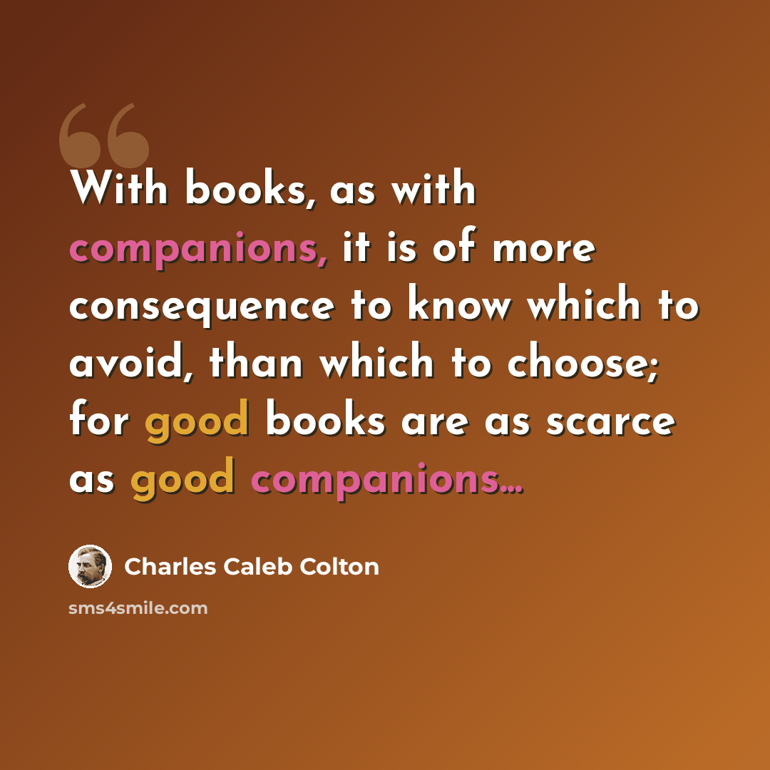 “With books, as with companions, it is of more consequence to know which to avoid, than which to choose; for good books are as scarce as good companions...” quote by Charles Caleb Colton