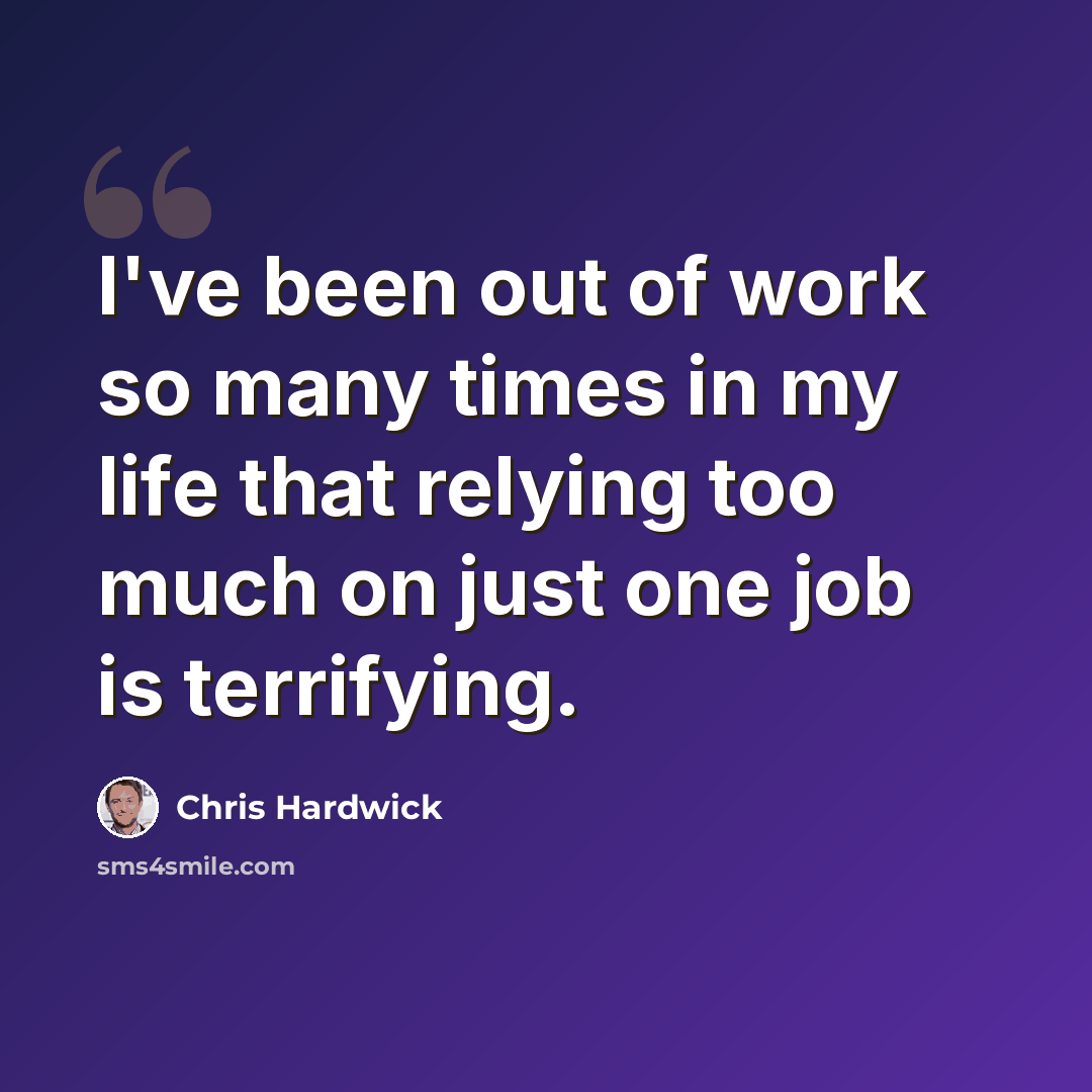 “I've been out of work so many times in my life that relying too much on just one job is terrifying.” quote by Chris Hardwick
