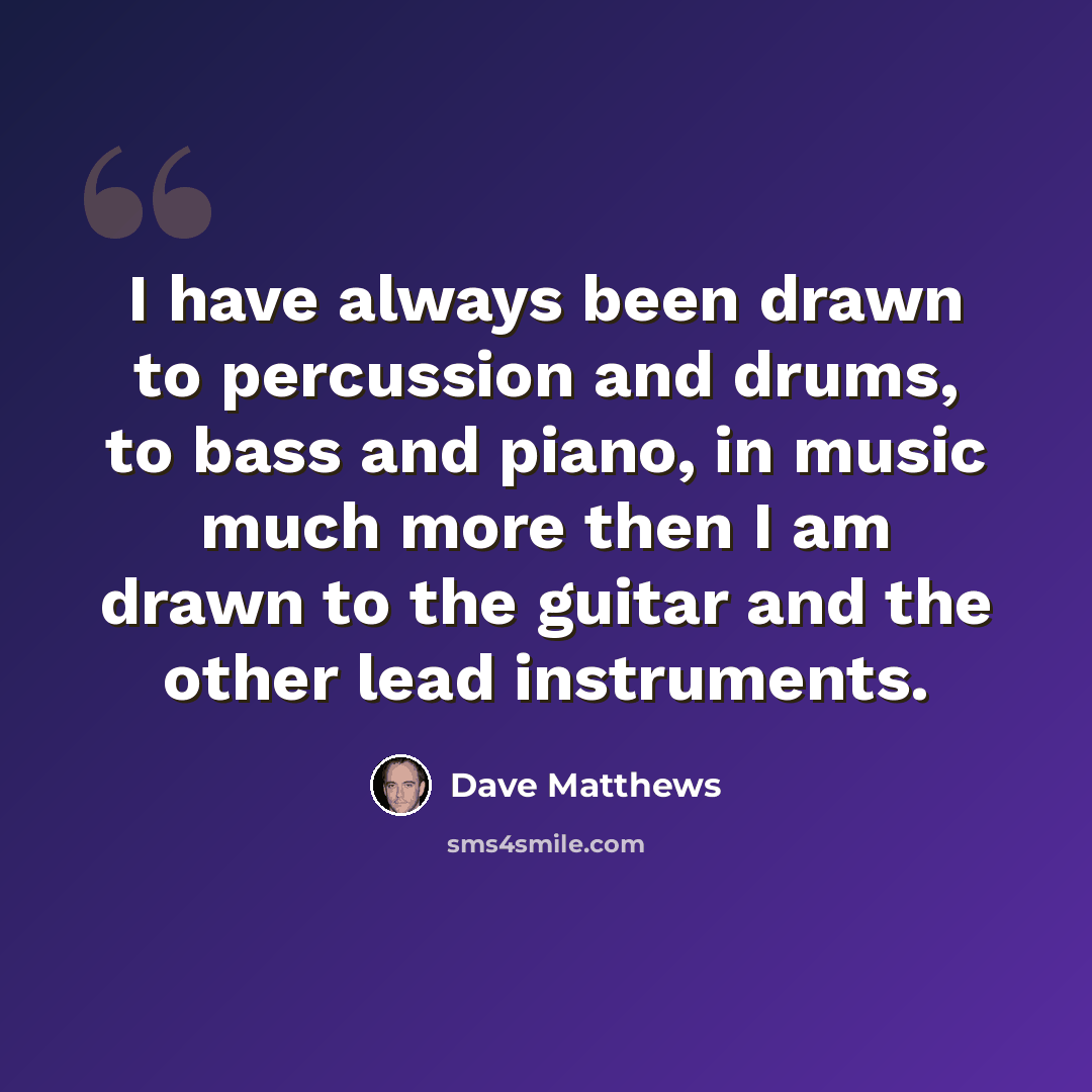 “I have always been drawn to percussion and drums, to bass and piano, in music much more then I am drawn to the guitar and the other lead instruments.” quote by Dave Matthews